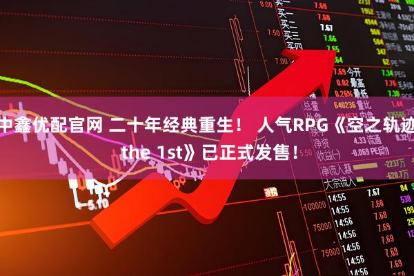 中鑫优配官网 二十年经典重生！ 人气RPG《空之轨迹 the 1st》已正式发售！