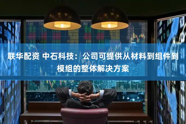 联华配资 中石科技：公司可提供从材料到组件到模组的整体解决方案