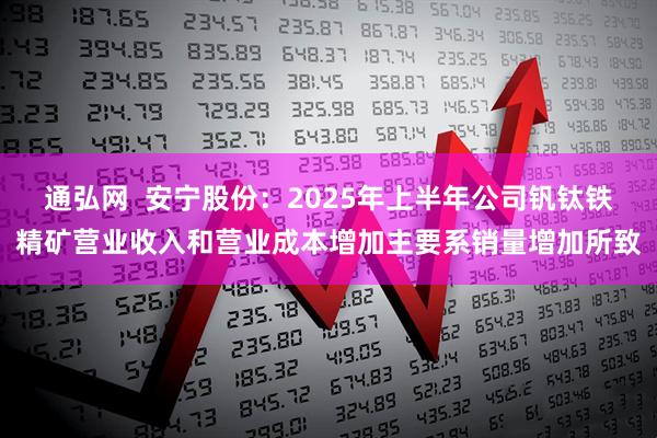 通弘网  安宁股份：2025年上半年公司钒钛铁精矿营业收入和营业成本增加主要系销量增加所致