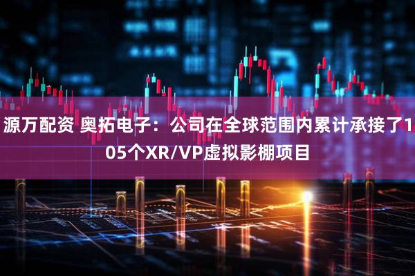 源万配资 奥拓电子：公司在全球范围内累计承接了105个XR/VP虚拟影棚项目
