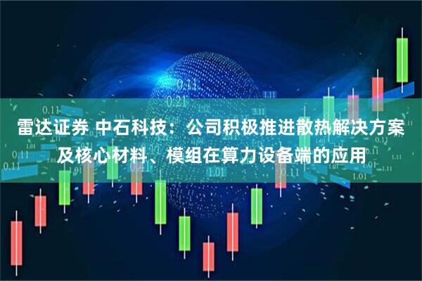 雷达证券 中石科技：公司积极推进散热解决方案及核心材料、模组在算力设备端的应用
