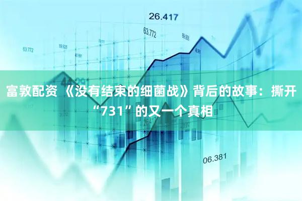 富敦配资 《没有结束的细菌战》背后的故事：撕开“731”的又一个真相