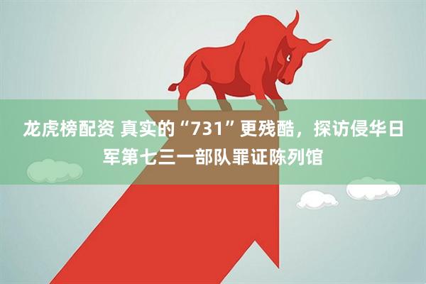 龙虎榜配资 真实的“731”更残酷，探访侵华日军第七三一部队罪证陈列馆