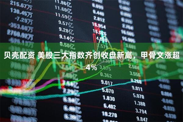 贝壳配资 美股三大指数齐创收盘新高，甲骨文涨超4%