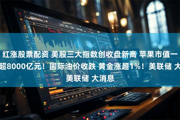 红涨股票配资 美股三大指数创收盘新高 苹果市值一夜增超8000亿元！国际油价收跌 黄金涨超1%！美联储 大消息
