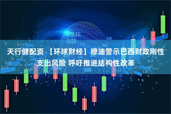 天行健配资 【环球财经】穆迪警示巴西财政刚性支出风险 呼吁推进结构性改革