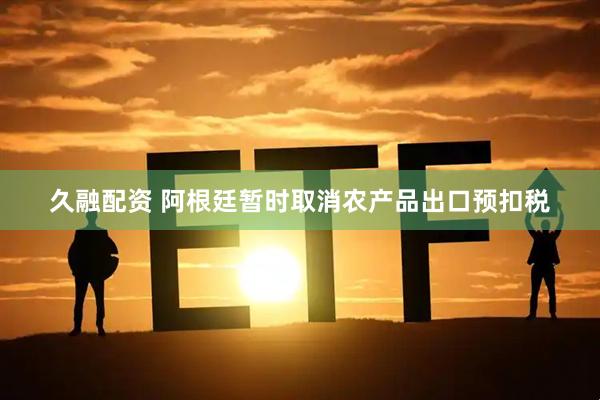 久融配资 阿根廷暂时取消农产品出口预扣税