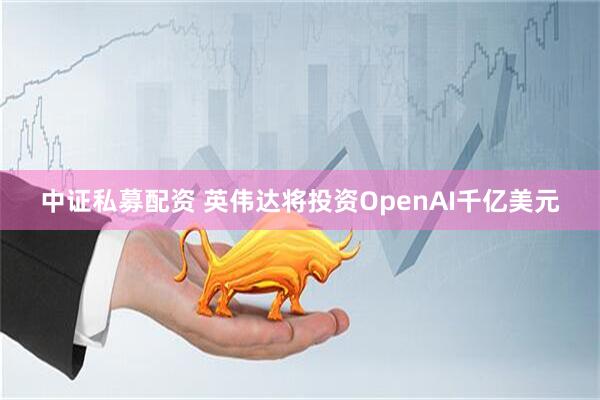 中证私募配资 英伟达将投资OpenAI千亿美元