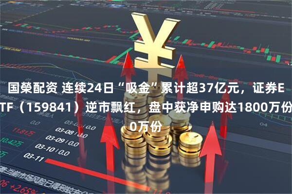 国榮配资 连续24日“吸金”累计超37亿元，证券ETF（159841）逆市飘红，盘中获净申购达1800万份