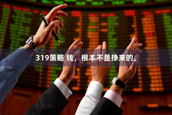 319策略 钱，根本不是挣来的。