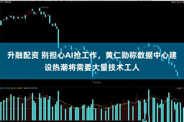 升融配资 别担心AI抢工作，黄仁勋称数据中心建设热潮将需要大量技术工人