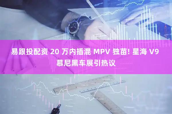 易跟投配资 20 万内插混 MPV 独苗! 星海 V9 慕尼黑车展引热议