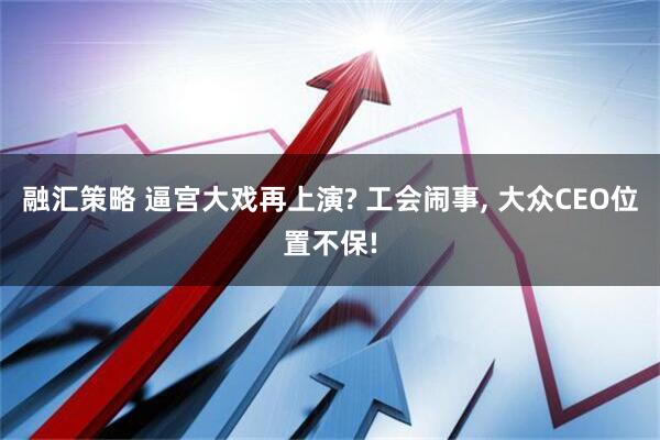 融汇策略 逼宫大戏再上演? 工会闹事, 大众CEO位置不保!
