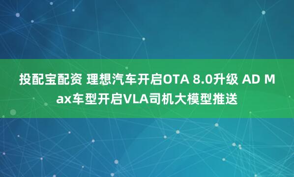 投配宝配资 理想汽车开启OTA 8.0升级 AD Max车型开启VLA司机大模型推送