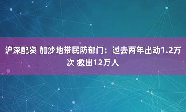 沪深配资 加沙地带民防部门：过去两年出动1.2万次 救出12万人