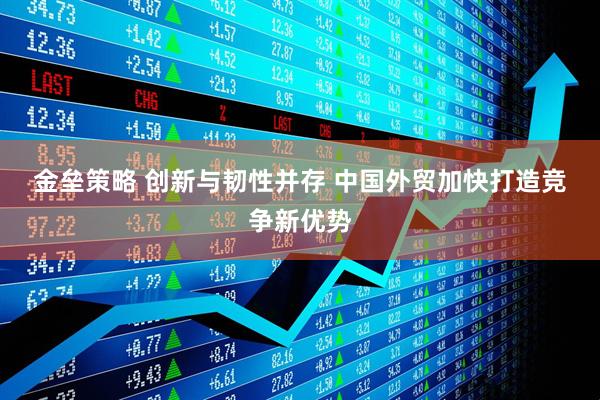 金垒策略 创新与韧性并存&#32;中国外贸加快打造竞争新优势