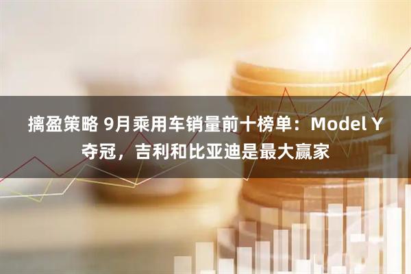 摛盈策略 9月乘用车销量前十榜单：Model Y夺冠，吉利和比亚迪是最大赢家