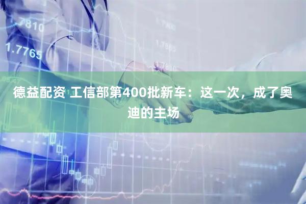 德益配资 工信部第400批新车：这一次，成了奥迪的主场