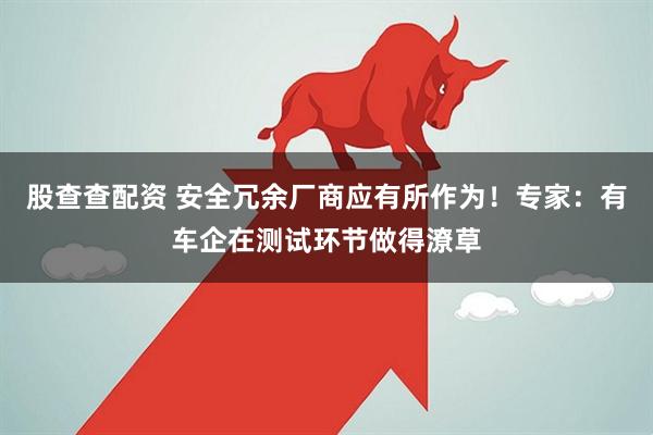 股查查配资 安全冗余厂商应有所作为！专家：有车企在测试环节做得潦草