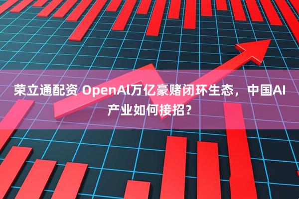 荣立通配资 OpenAl万亿豪赌闭环生态，中国AI产业如何接招？