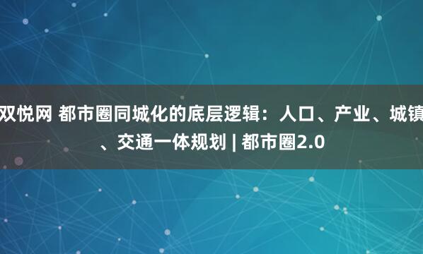 双悦网 都市圈同城化的底层逻辑：人口、产业、城镇、交通一体规划 | 都市圈2.0