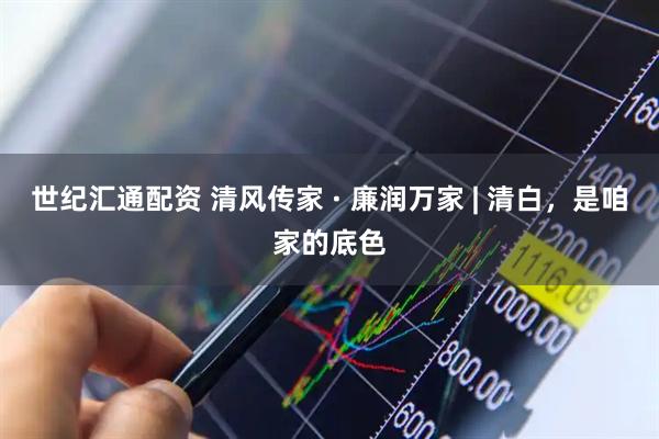 世纪汇通配资 清风传家 · 廉润万家 | 清白，是咱家的底色