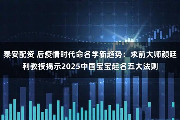秦安配资 后疫情时代命名学新趋势：求前大师颜廷利教授揭示2025中国宝宝起名五大法则