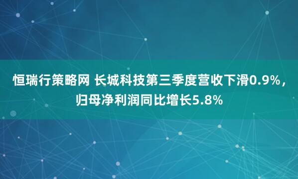 恒瑞行策略网 长城科技第三季度营收下滑0.9%，归母净利润同比增长5.8%
