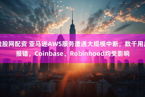 盈股网配资 亚马逊AWS服务遭遇大规模中断，数千用户报错，Coinbase、Robinhood均受影响