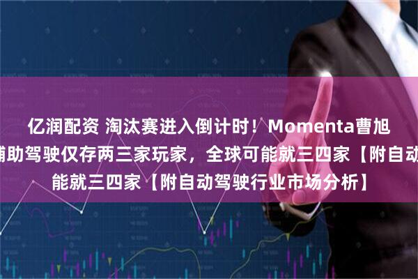 亿润配资 淘汰赛进入倒计时！Momenta曹旭东：明年中国城市辅助驾驶仅存两三家玩家，全球可能就三四家【附自动驾驶行业市场分析】