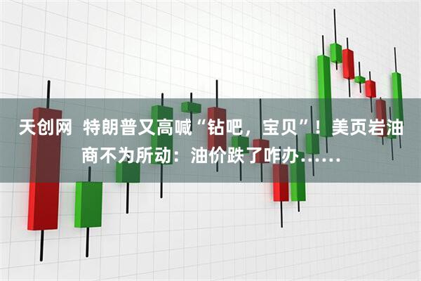 天创网  特朗普又高喊“钻吧，宝贝”！美页岩油商不为所动：油价跌了咋办……