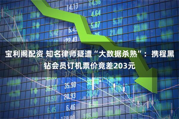 宝利阁配资 知名律师疑遭“大数据杀熟”：携程黑钻会员订机票价竟差203元