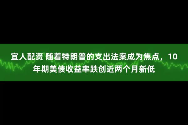 宜人配资 随着特朗普的支出法案成为焦点，10年期美债收益率跌创近两个月新低