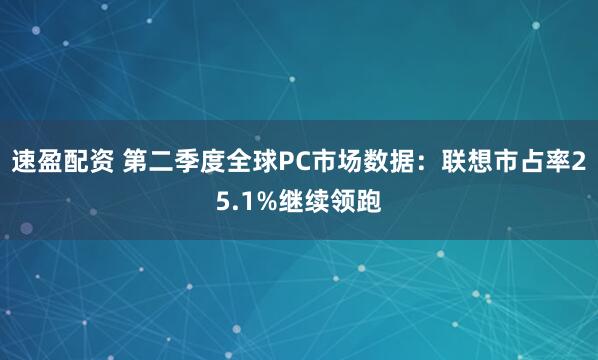 速盈配资 第二季度全球PC市场数据：联想市占率25.1%继续领跑