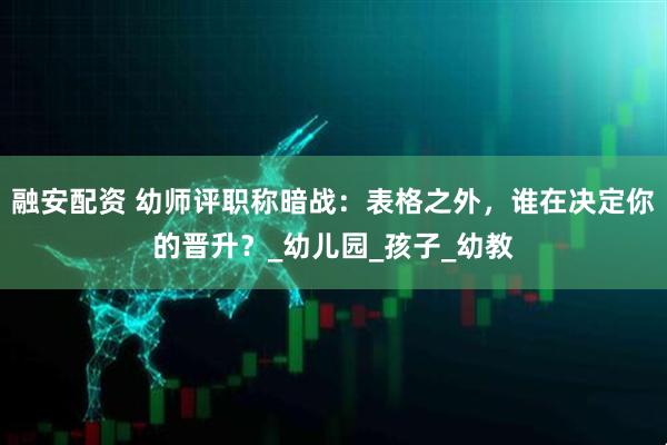 融安配资 幼师评职称暗战：表格之外，谁在决定你的晋升？_幼儿园_孩子_幼教