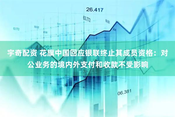 宇奇配资 花旗中国回应银联终止其成员资格：对公业务的境内外支付和收款不受影响