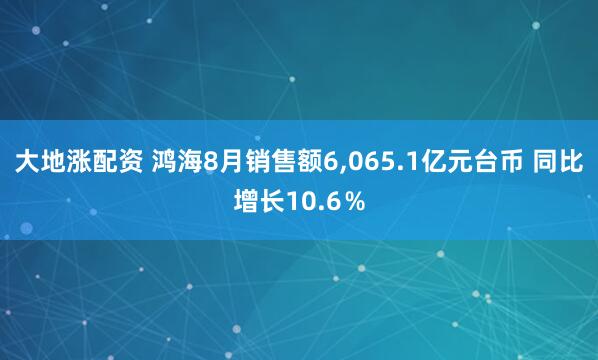 大地涨配资 鸿海8月销售额6,065.1亿元台币 同比增长10.6％
