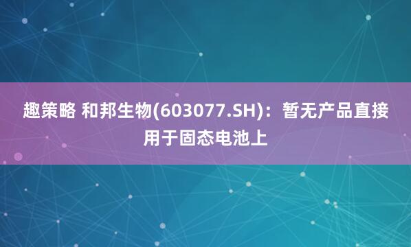 趣策略 和邦生物(603077.SH)：暂无产品直接用于固态电池上